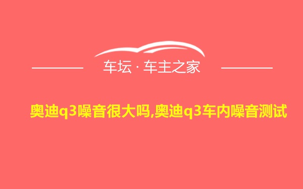 奥迪q3噪音很大吗,奥迪q3车内噪音测试