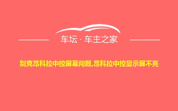 别克昂科拉中控屏幕问题,昂科拉中控显示屏不亮