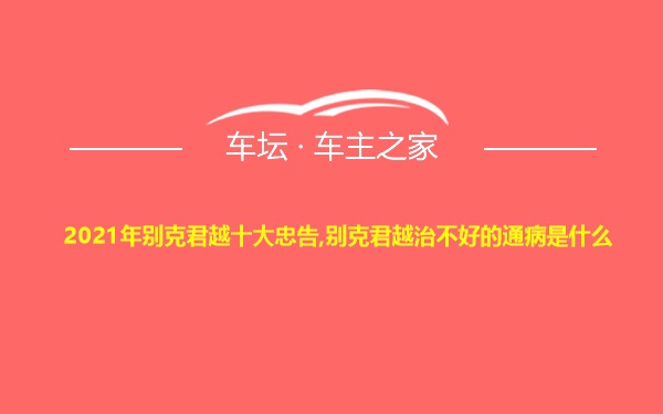 2021年别克君越十大忠告,别克君越治不好的通病是什么