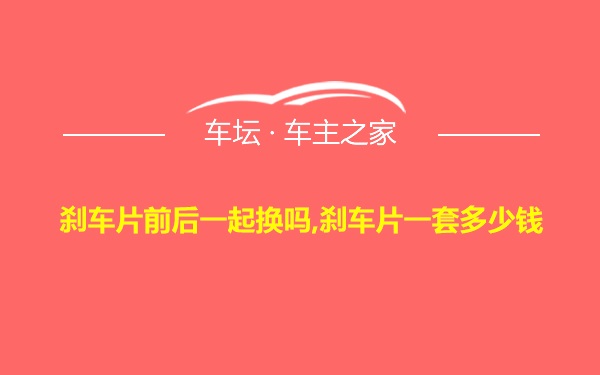 刹车片前后一起换吗,刹车片一套多少钱