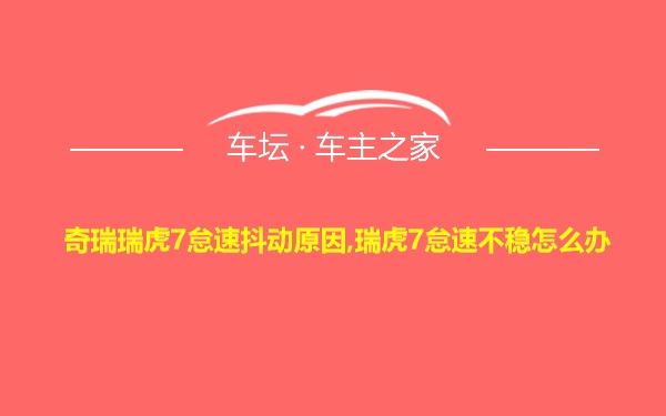 奇瑞瑞虎7怠速抖动原因,瑞虎7怠速不稳怎么办