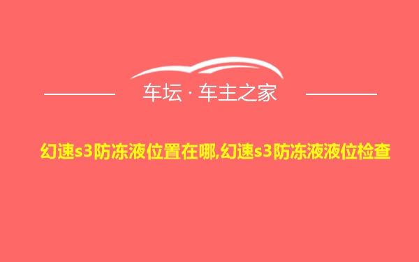 幻速s3防冻液位置在哪,幻速s3防冻液液位检查