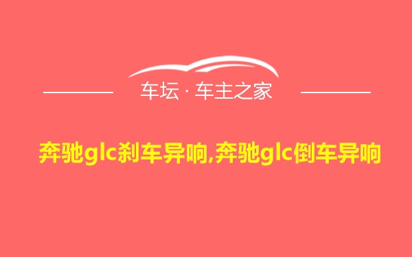 奔驰glc刹车异响,奔驰glc倒车异响