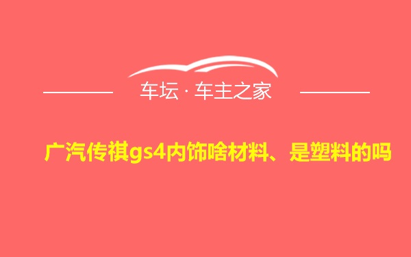 广汽传祺gs4内饰啥材料、是塑料的吗