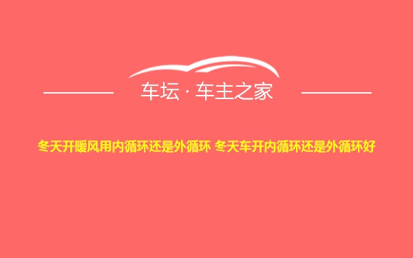 冬天开暖风用内循环还是外循环 冬天车开内循环还是外循环好