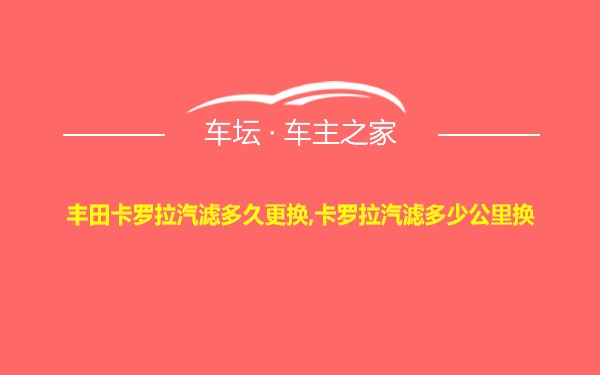 丰田卡罗拉汽滤多久更换,卡罗拉汽滤多少公里换