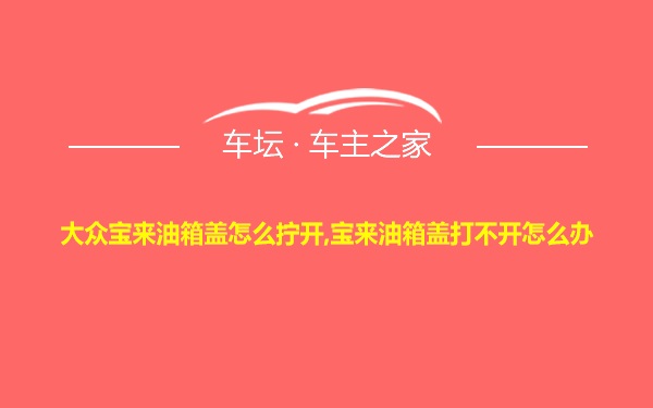 大众宝来油箱盖怎么拧开,宝来油箱盖打不开怎么办