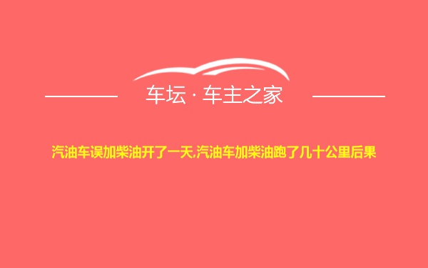 汽油车误加柴油开了一天,汽油车加柴油跑了几十公里后果