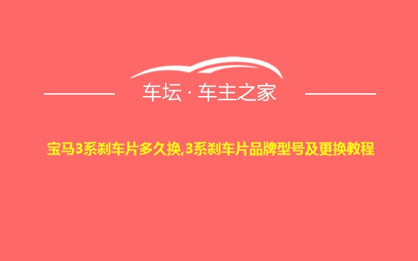 宝马3系刹车片多久换,3系刹车片品牌型号及更换教程