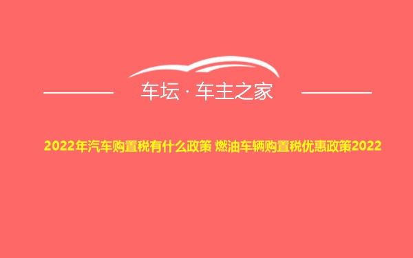 2022年汽车购置税有什么政策 燃油车辆购置税优惠政策2022