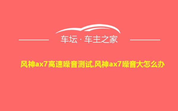 风神ax7高速噪音测试,风神ax7噪音大怎么办