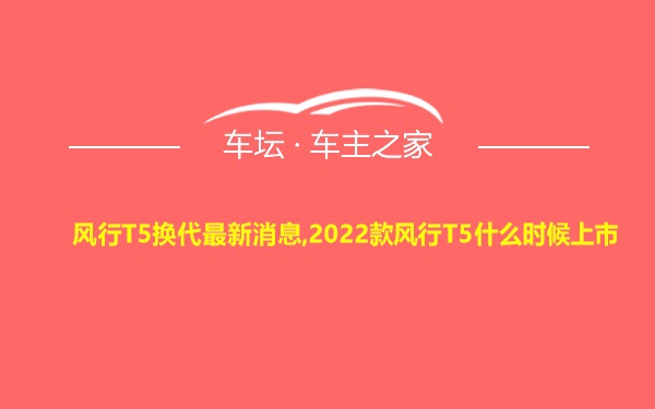 风行T5换代最新消息,2022款风行T5什么时候上市