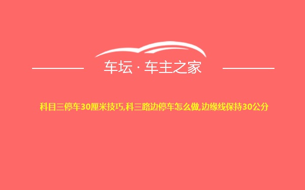 科目三停车30厘米技巧,科三路边停车怎么做,边缘线保持30公分