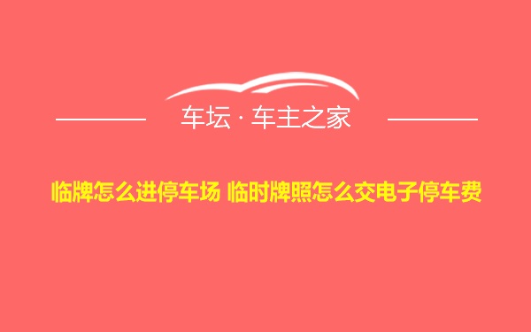 临牌怎么进停车场 临时牌照怎么交电子停车费