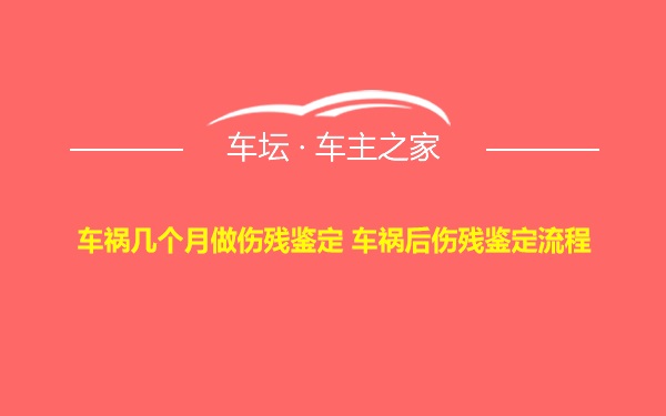 车祸几个月做伤残鉴定 车祸后伤残鉴定流程