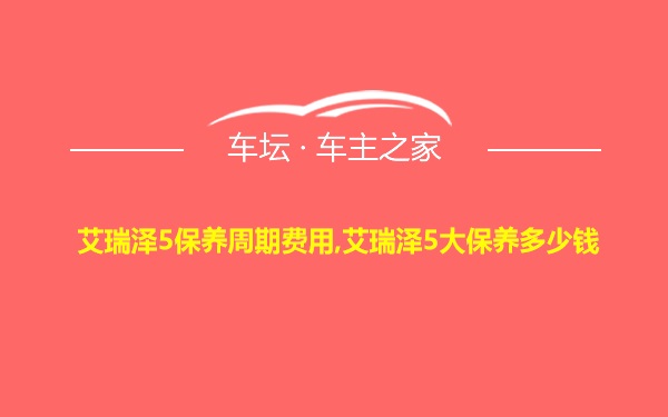 艾瑞泽5保养周期费用,艾瑞泽5大保养多少钱