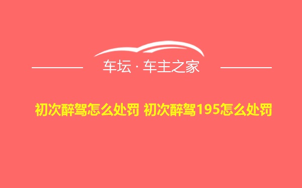 初次醉驾怎么处罚 初次醉驾195怎么处罚