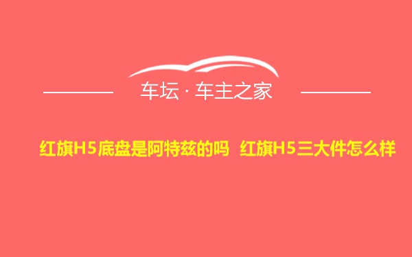 红旗H5底盘是阿特兹的吗 红旗H5三大件怎么样