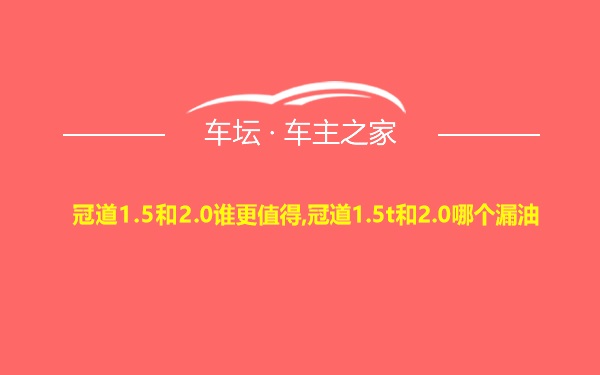 冠道1.5和2.0谁更值得,冠道1.5t和2.0哪个漏油