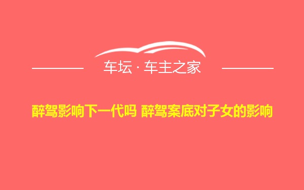 醉驾影响下一代吗 醉驾案底对子女的影响