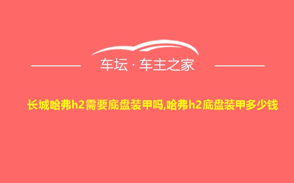 长城哈弗h2需要底盘装甲吗,哈弗h2底盘装甲多少钱