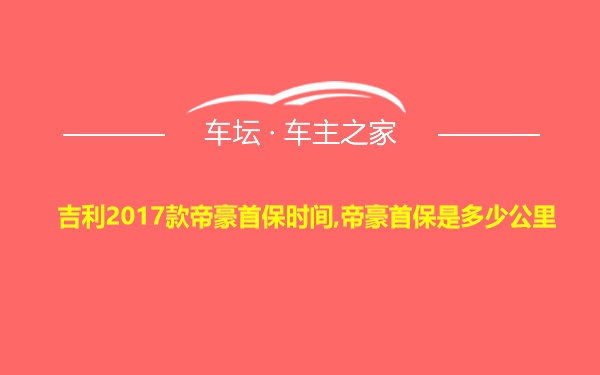 吉利2017款帝豪首保时间,帝豪首保是多少公里