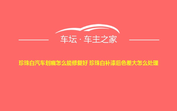 珍珠白汽车划痕怎么能修复好 珍珠白补漆后色差大怎么处理