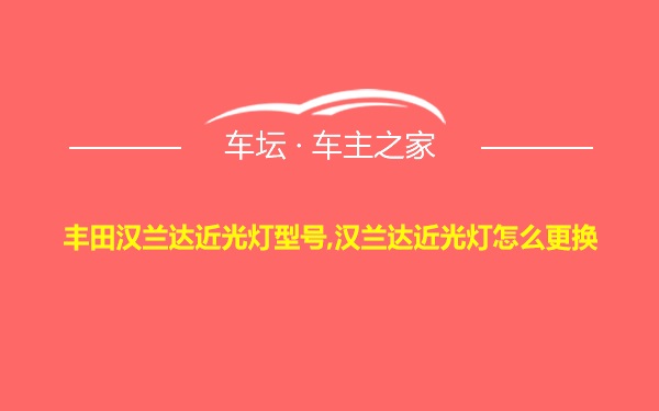 丰田汉兰达近光灯型号,汉兰达近光灯怎么更换