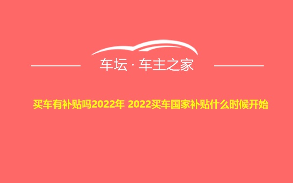 买车有补贴吗2022年 2022买车国家补贴什么时候开始