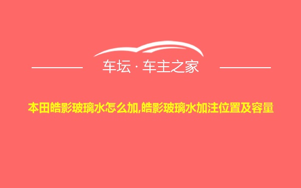 本田皓影玻璃水怎么加,皓影玻璃水加注位置及容量