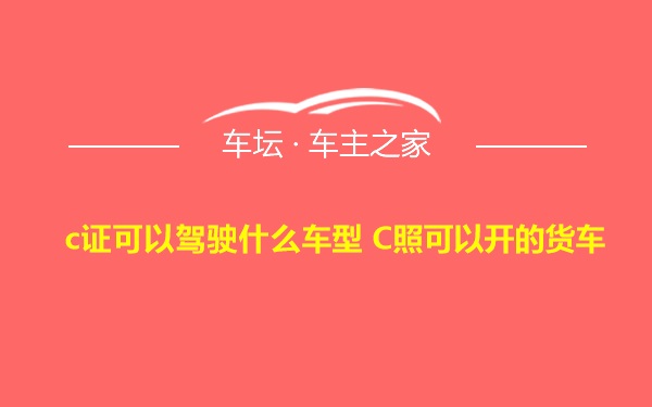 c证可以驾驶什么车型 C照可以开的货车