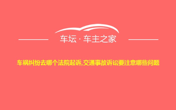 车祸纠纷去哪个法院起诉,交通事故诉讼要注意哪些问题