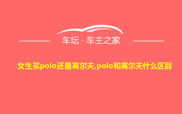 女生买polo还是高尔夫,polo和高尔夫什么区别