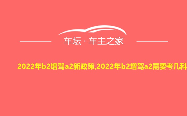 2022年b2增驾a2新政策,2022年b2增驾a2需要考几科