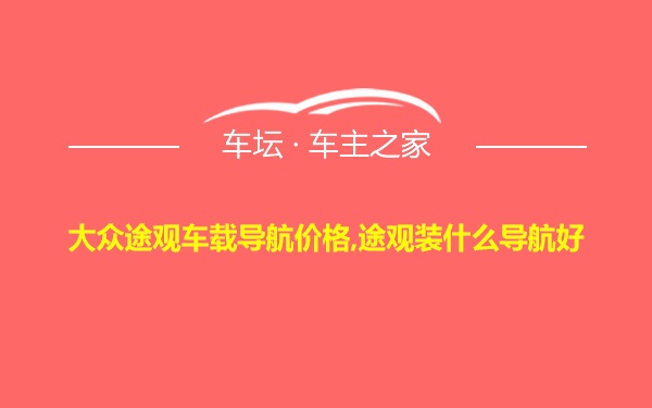 大众途观车载导航价格,途观装什么导航好