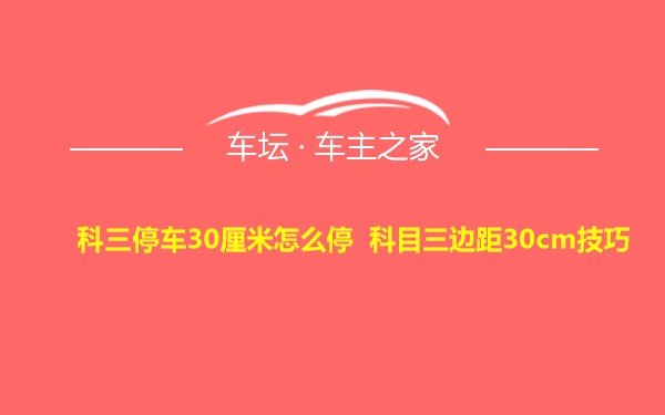 科三停车30厘米怎么停 科目三边距30cm技巧