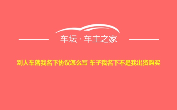 别人车落我名下协议怎么写 车子我名下不是我出资购买