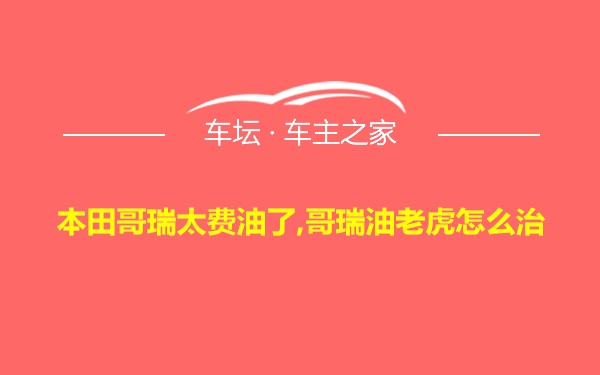 本田哥瑞太费油了,哥瑞油老虎怎么治