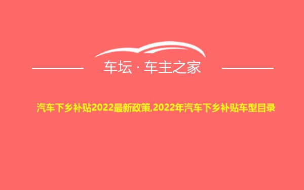 汽车下乡补贴2022最新政策,2022年汽车下乡补贴车型目录