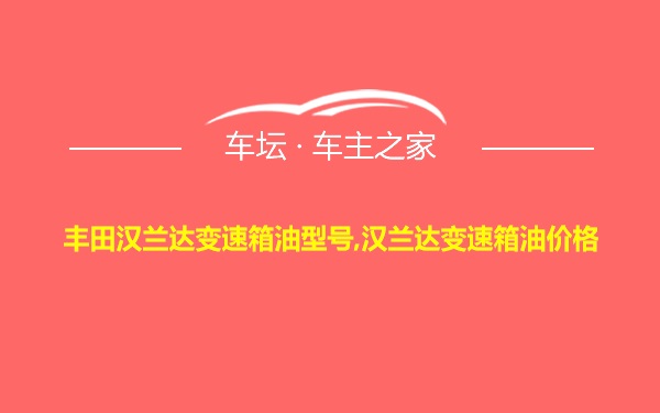 丰田汉兰达变速箱油型号,汉兰达变速箱油价格