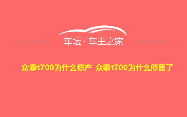 众泰t700为什么停产 众泰t700为什么停售了