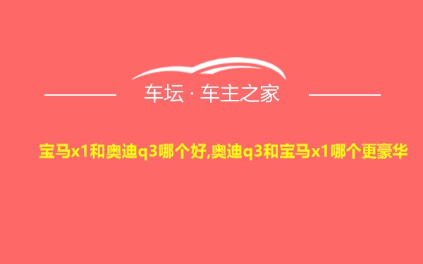 宝马x1和奥迪q3哪个好,奥迪q3和宝马x1哪个更豪华