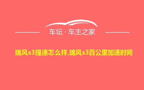 瑞风s3提速怎么样,瑞风s3百公里加速时间