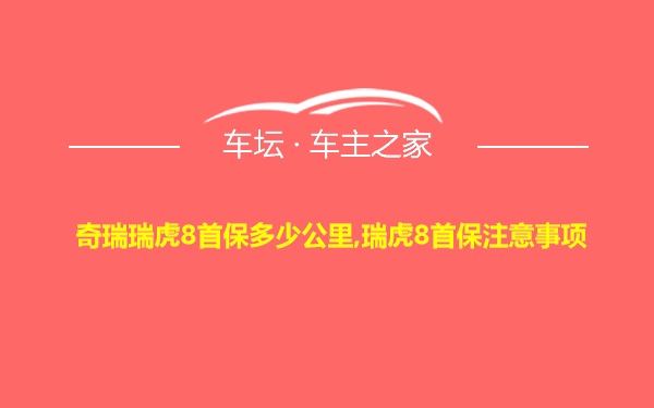 奇瑞瑞虎8首保多少公里,瑞虎8首保注意事项