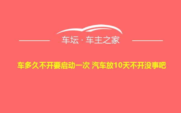 车多久不开要启动一次 汽车放10天不开没事吧