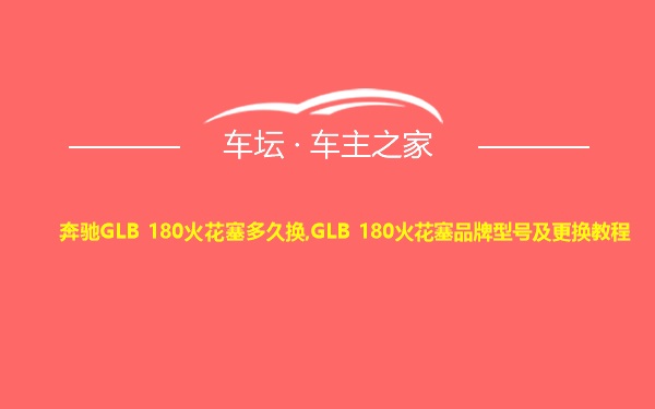 奔驰GLB 180火花塞多久换,GLB 180火花塞品牌型号及更换教程