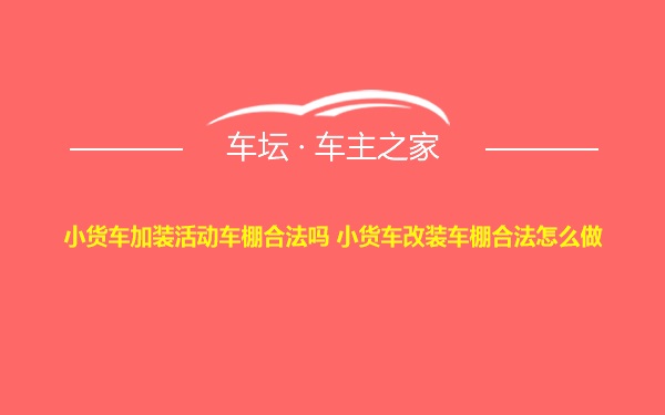 小货车加装活动车棚合法吗 小货车改装车棚合法怎么做