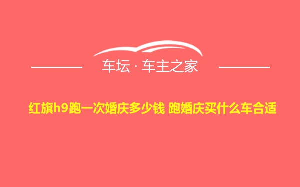 红旗h9跑一次婚庆多少钱 跑婚庆买什么车合适