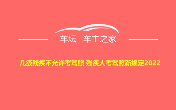 几级残疾不允许考驾照 残疾人考驾照新规定2022