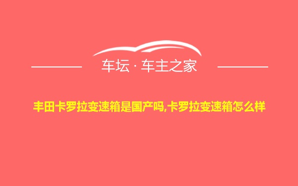 丰田卡罗拉变速箱是国产吗,卡罗拉变速箱怎么样